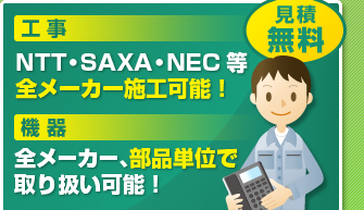 見積無料　工事：NTT・SAXA・NEC等全メーカー施工可能！　機器：全メーカー、部品単位で取り扱い可能！